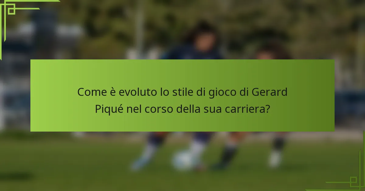 Come è evoluto lo stile di gioco di Gerard Piqué nel corso della sua carriera?