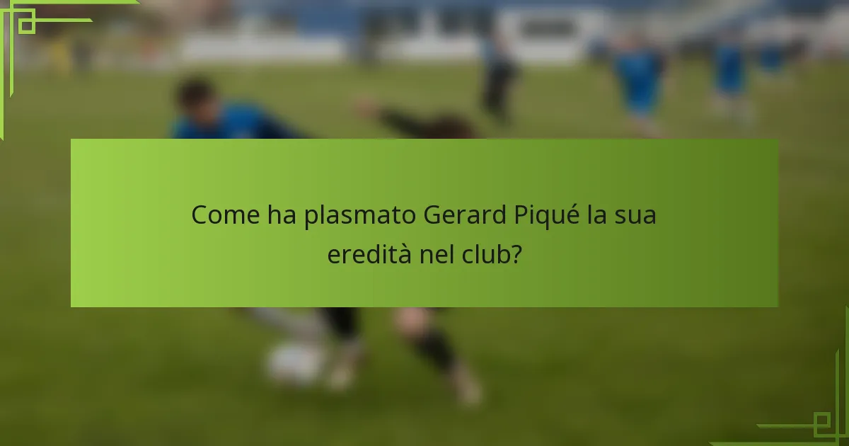 Come ha plasmato Gerard Piqué la sua eredità nel club?