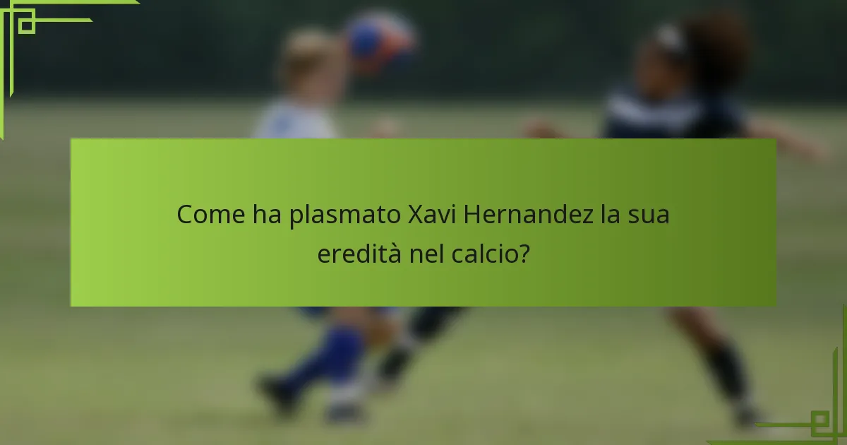 Come ha plasmato Xavi Hernandez la sua eredità nel calcio?