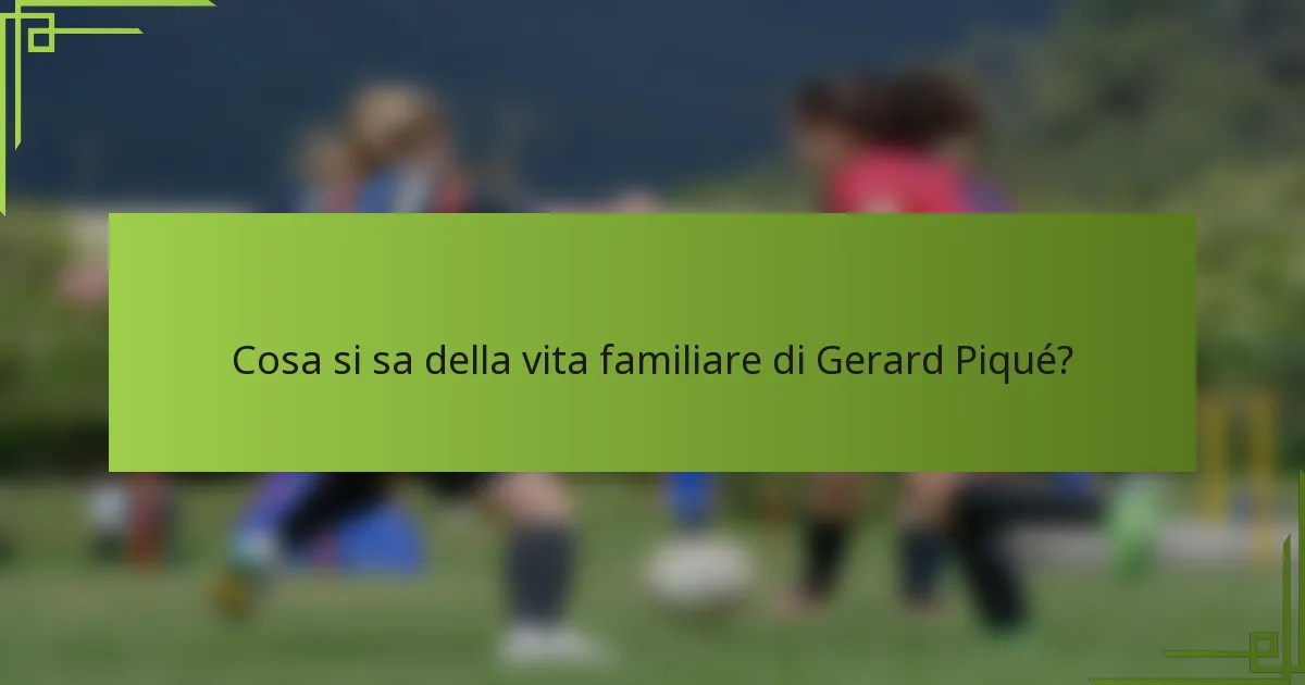 Cosa si sa della vita familiare di Gerard Piqué?