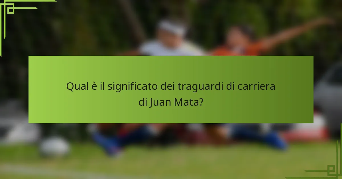 Qual è il significato dei traguardi di carriera di Juan Mata?