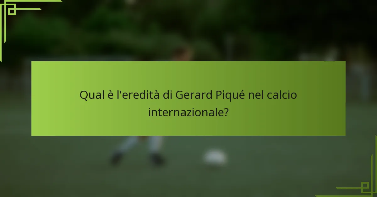 Qual è l'eredità di Gerard Piqué nel calcio internazionale?