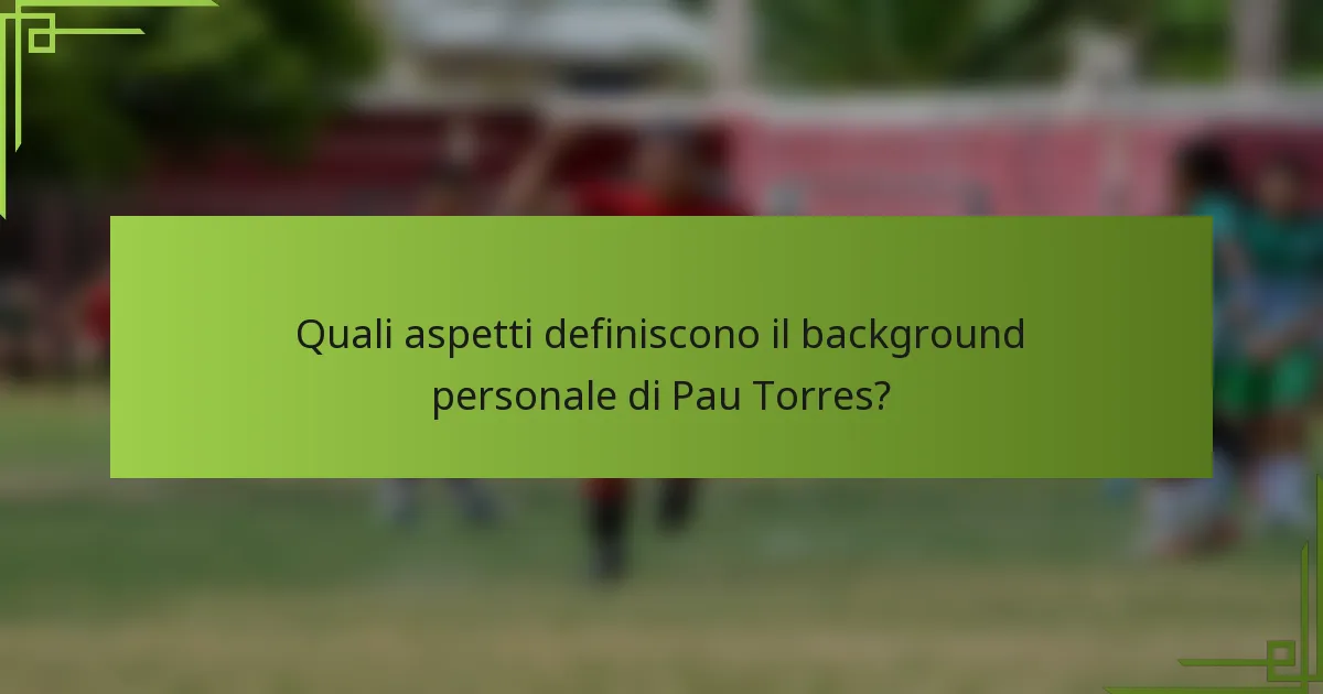 Quali aspetti definiscono il background personale di Pau Torres?