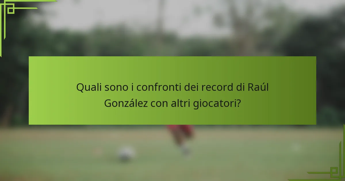 Quali sono i confronti dei record di Raúl González con altri giocatori?