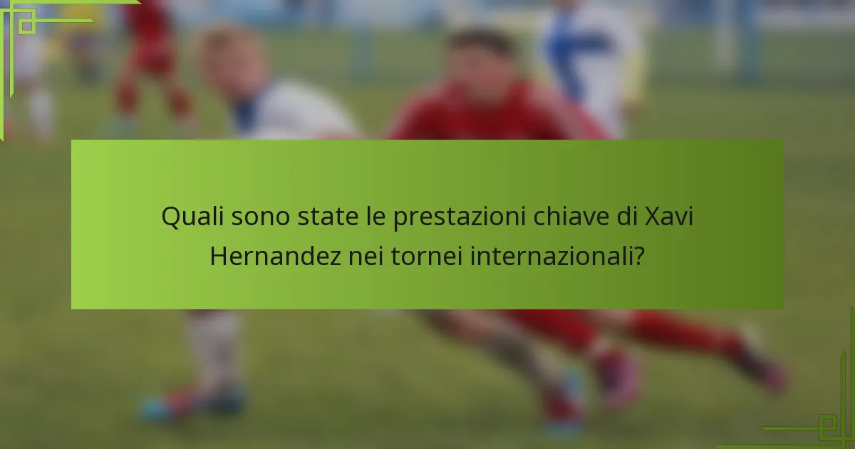 Quali sono state le prestazioni chiave di Xavi Hernandez nei tornei internazionali?
