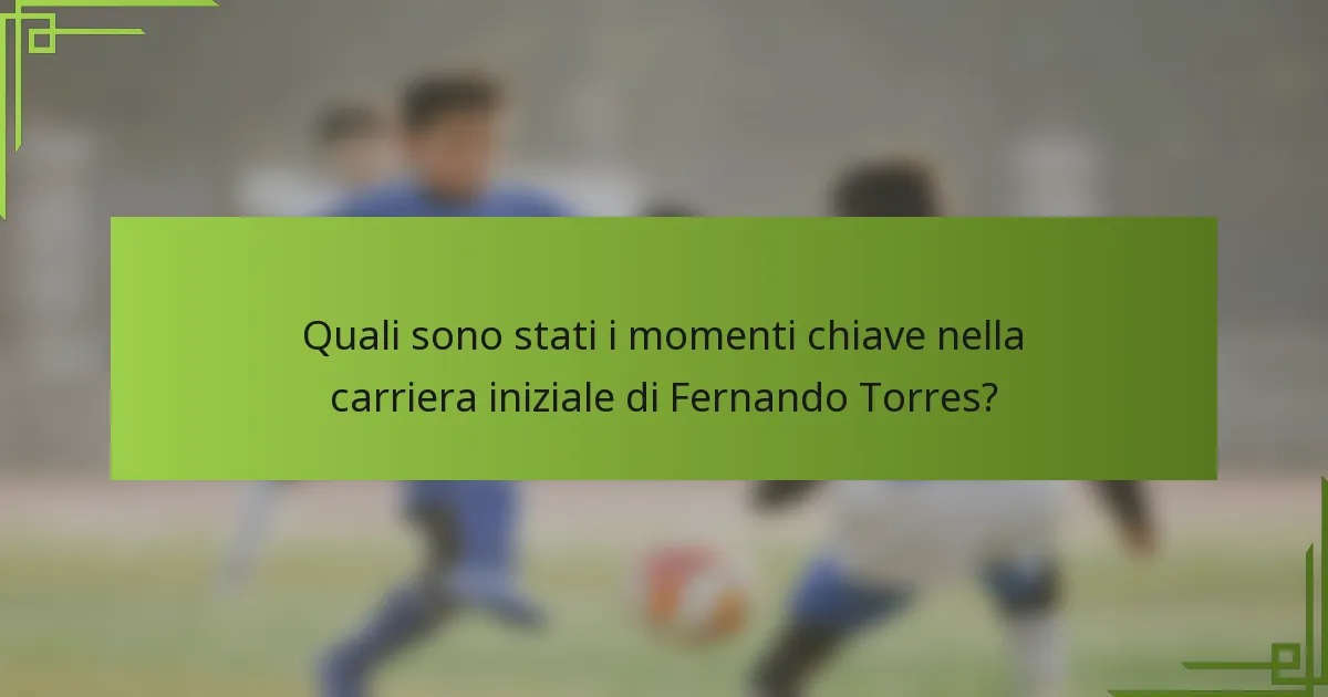 Quali sono stati i momenti chiave nella carriera iniziale di Fernando Torres?