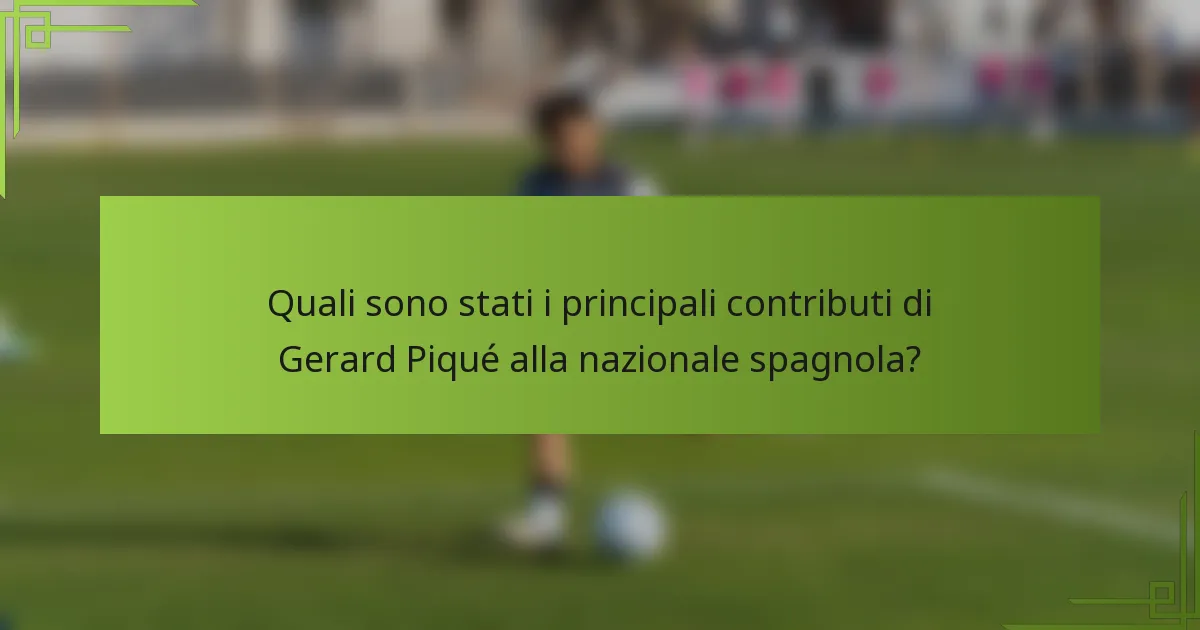 Quali sono stati i principali contributi di Gerard Piqué alla nazionale spagnola?